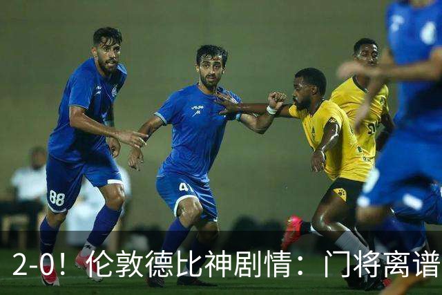 2-0！伦敦德比神剧情：门将离谱乌龙 8.4亿豪门客场爆冷逃离降级区